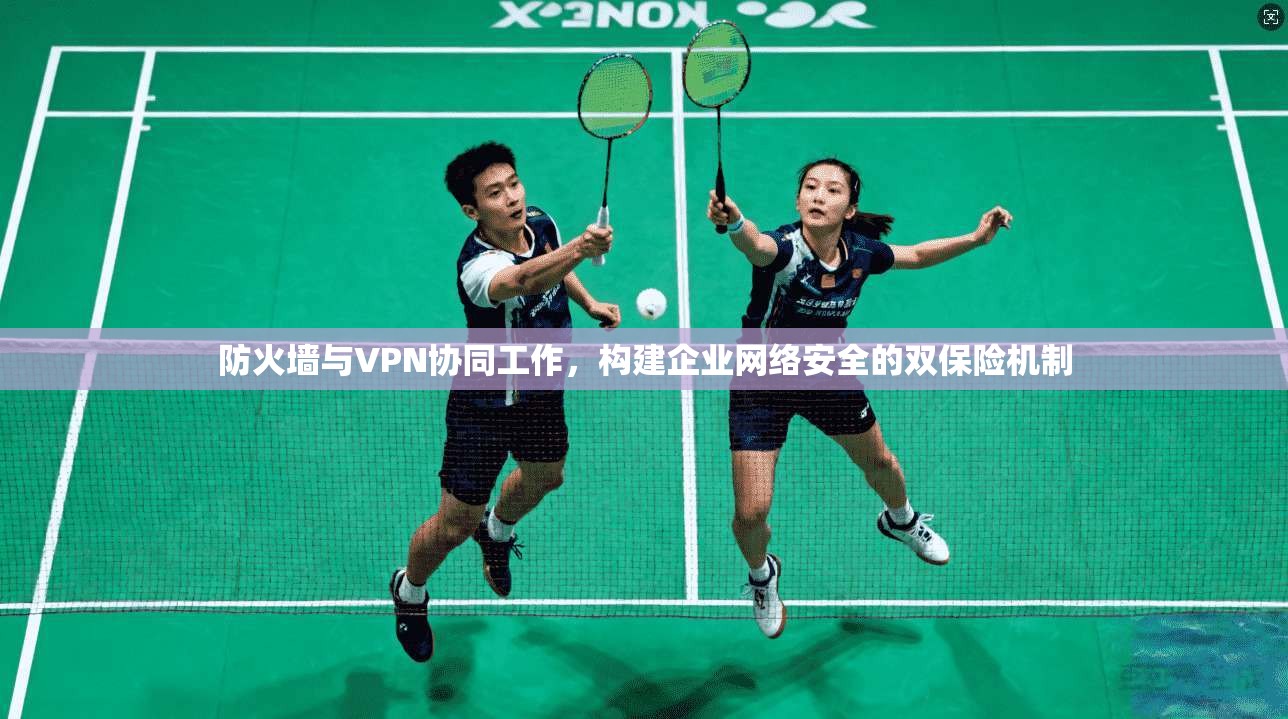 防火墙与VPN协同工作，构建企业网络安全的双保险机制  第1张