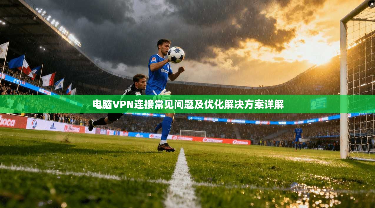 电脑VPN连接常见问题及优化解决方案详解