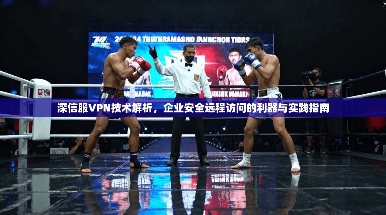 深信服VPN技术解析，企业安全远程访问的利器与实践指南