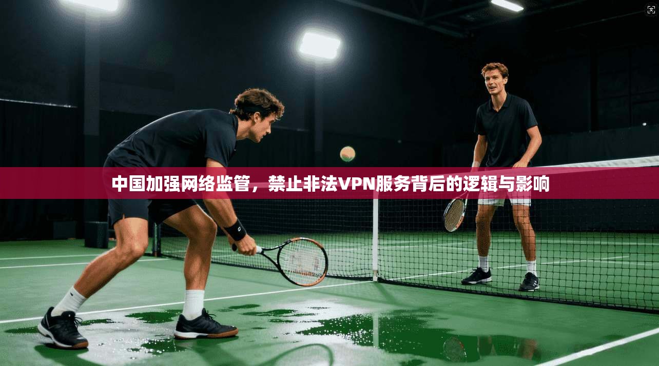中国加强网络监管,禁止非法VPN服务背后的逻辑与影响