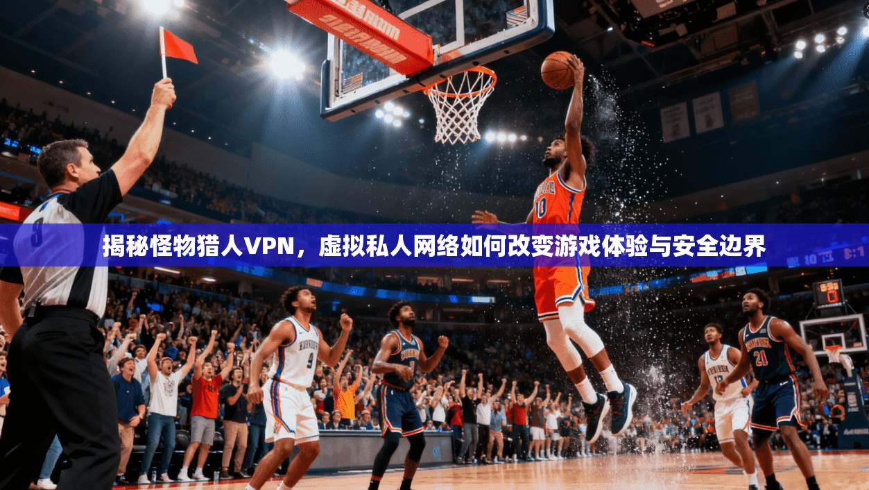 揭秘怪物猎人VPN，虚拟私人网络如何改变游戏体验与安全边界