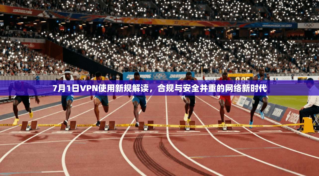 7月1日VPN使用新规解读，合规与安全并重的网络新时代