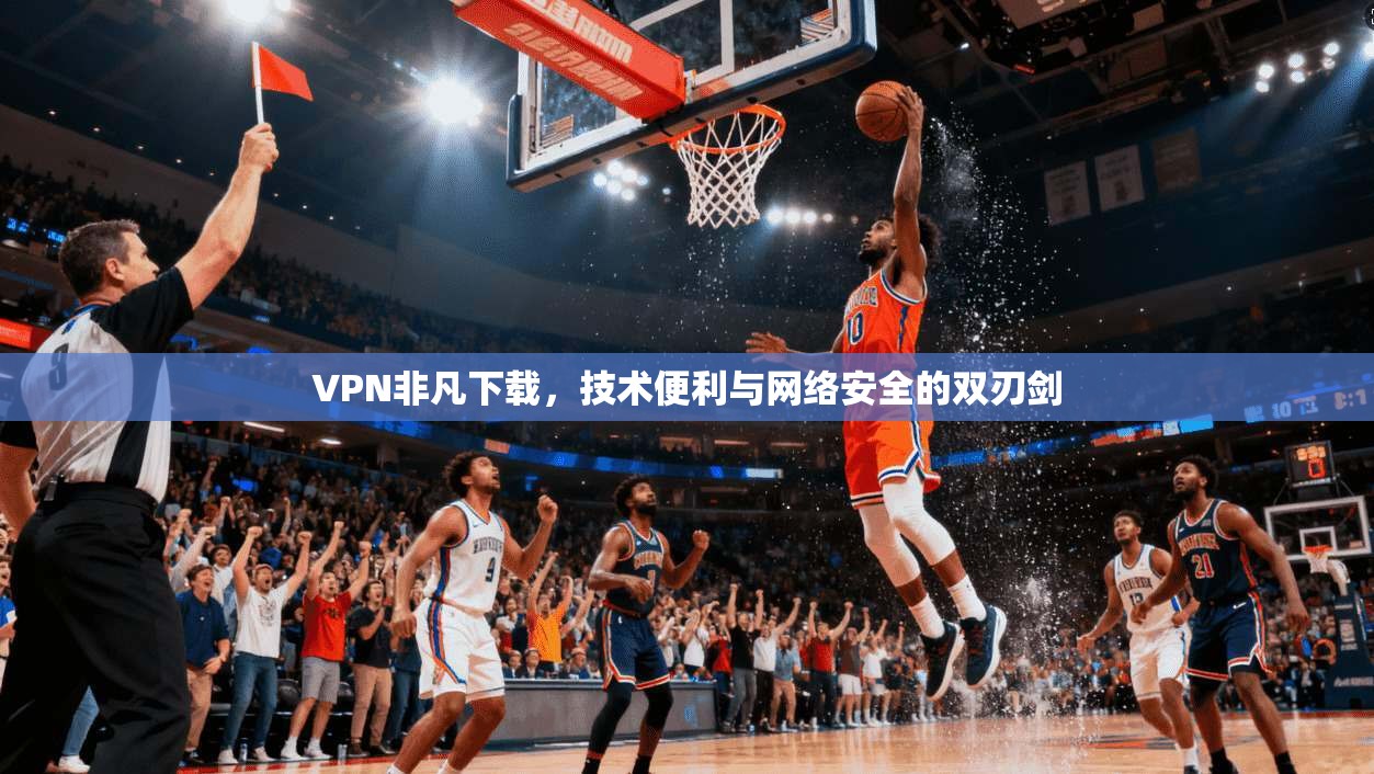 VPN非凡下载，技术便利与网络安全的双刃剑