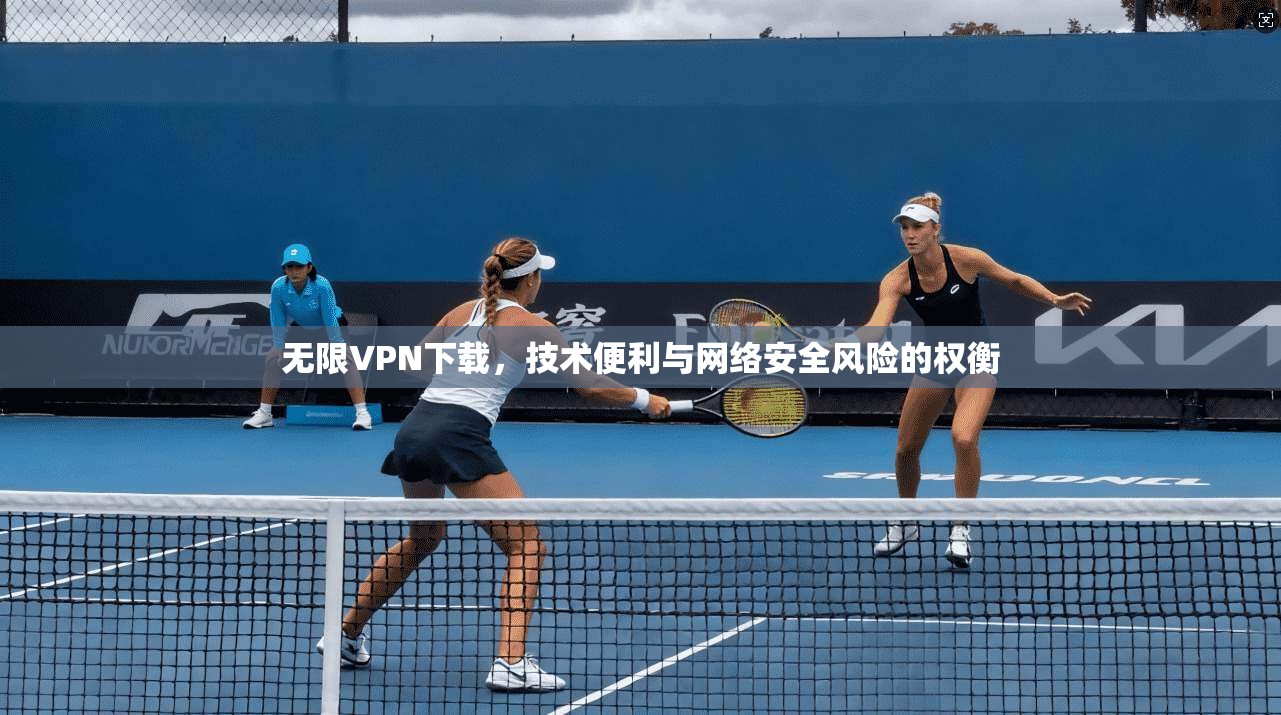 无限VPN下载，技术便利与网络安全风险的权衡