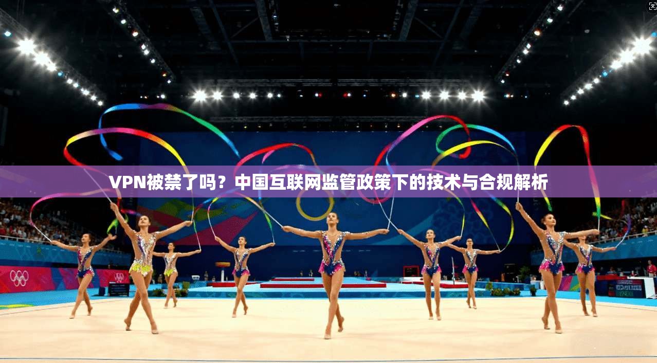 VPN被禁了吗?中国互联网监管政策下的技术与合规解析