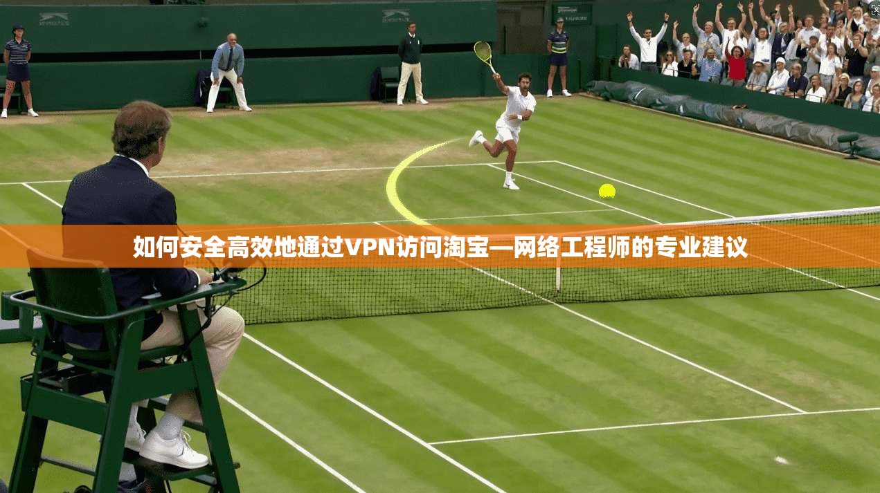 如何安全高效地通过VPN访问淘宝—网络工程师的专业建议