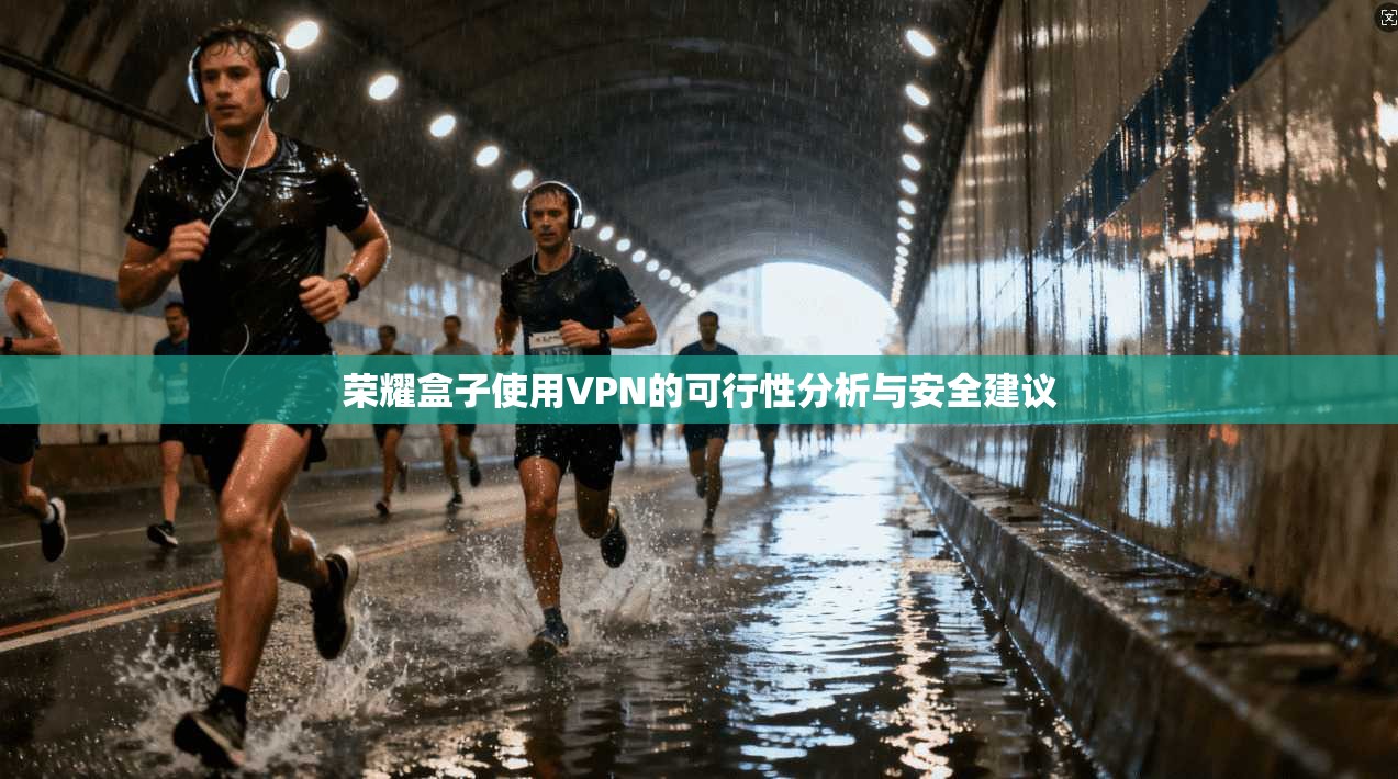 荣耀盒子使用VPN的可行性分析与安全建议