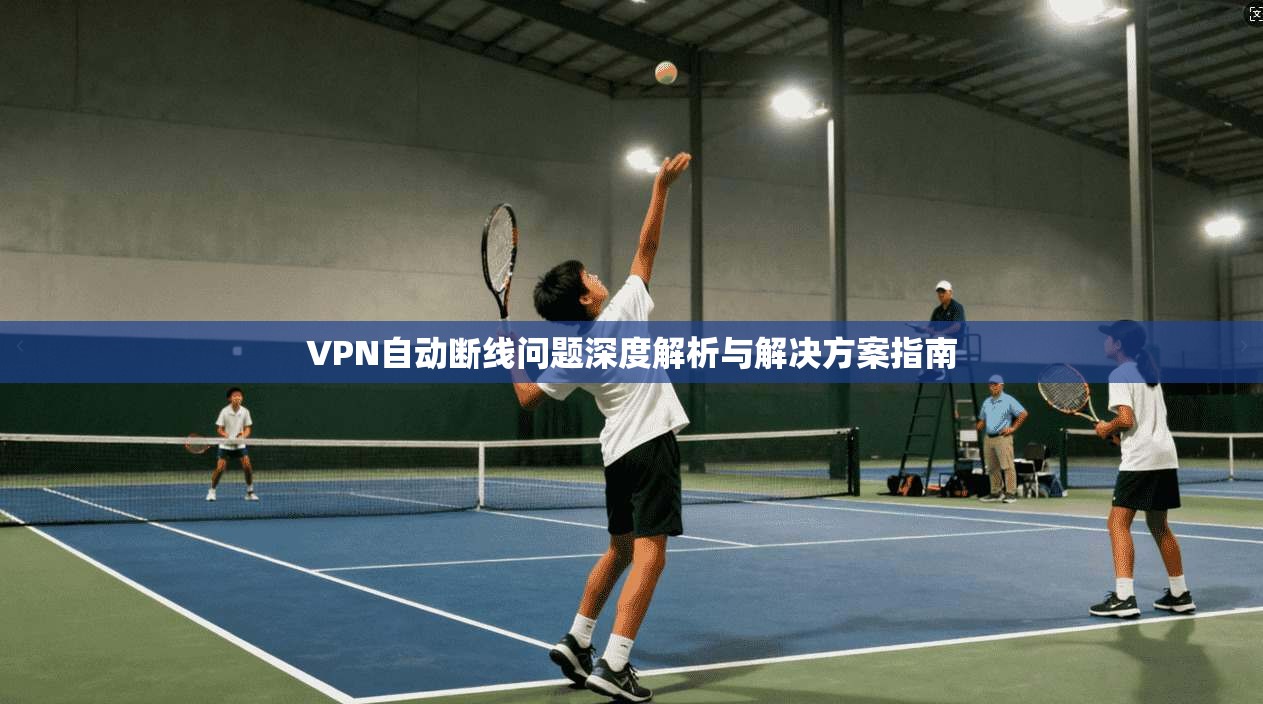 VPN自动断线问题深度解析与解决方案指南