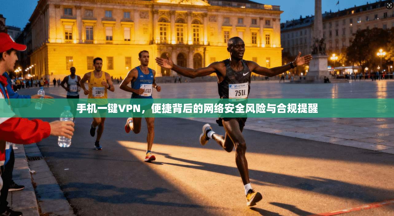 手机一键VPN，便捷背后的网络安全风险与合规提醒