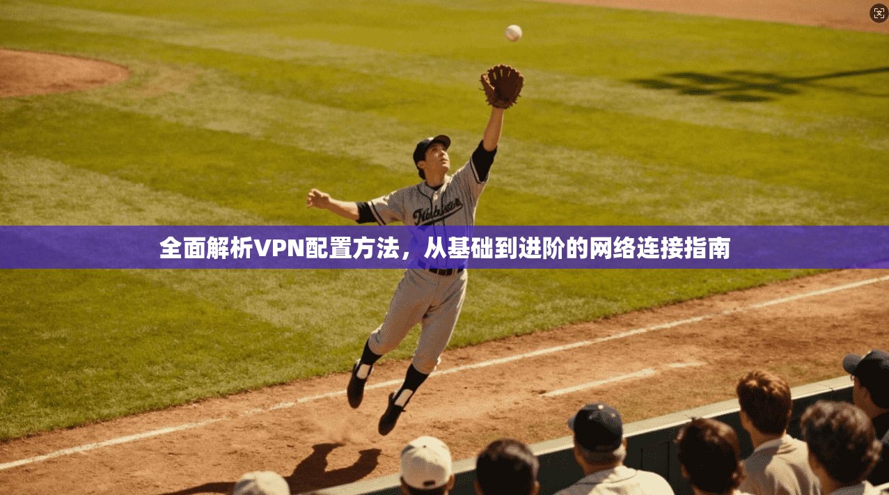 全面解析VPN配置方法，从基础到进阶的网络连接指南