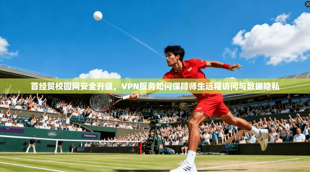 首经贸校园网安全升级,VPN服务如何保障师生远程访问与数据隐私