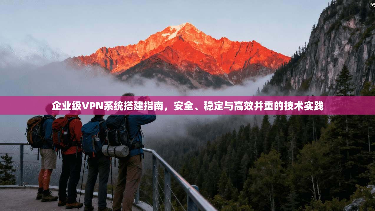 企业级VPN系统搭建指南，安全、稳定与高效并重的技术实践