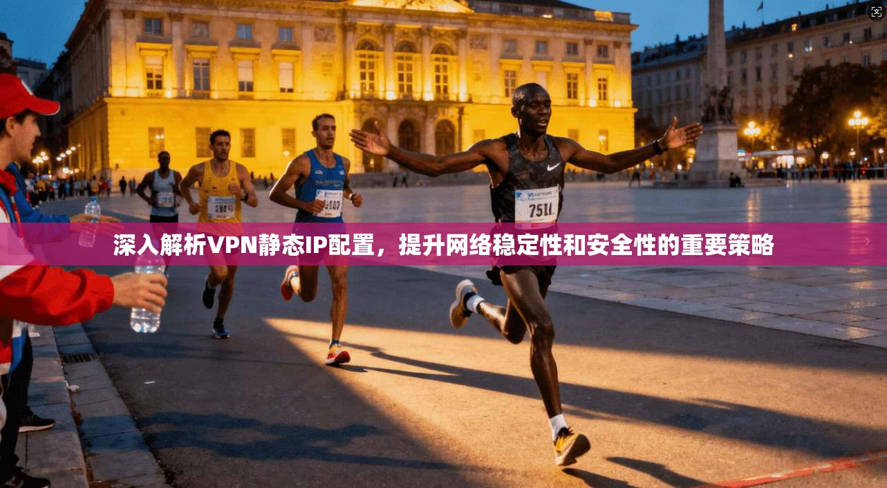 深入解析VPN静态IP配置，提升网络稳定性和安全性的重要策略