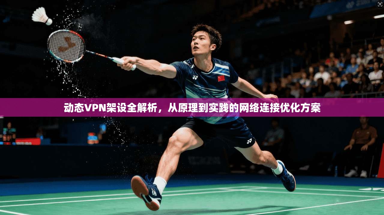 动态VPN架设全解析，从原理到实践的网络连接优化方案