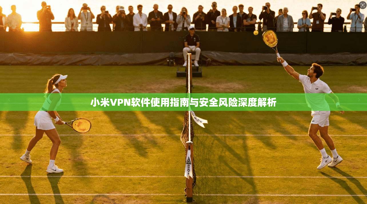 小米VPN软件使用指南与安全风险深度解析