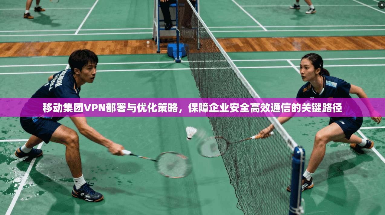 移动集团VPN部署与优化策略,保障企业安全高效通信的关键路径 第1张 移动集团VPN部署与优化策略,保障企业安全高效通信的关键路径 第1张