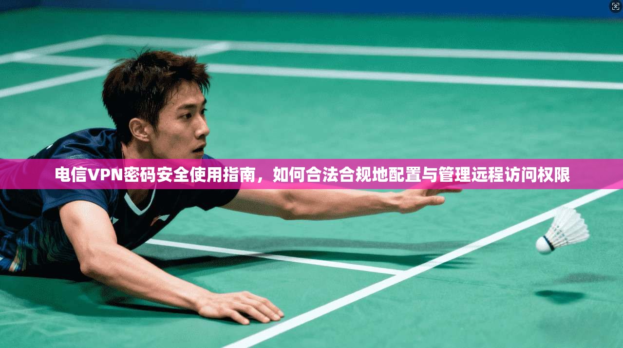 电信VPN密码安全使用指南，如何合法合规地配置与管理远程访问权限
