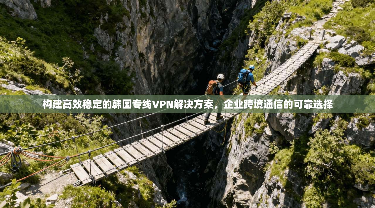 构建高效稳定的韩国专线VPN解决方案，企业跨境通信的可靠选择