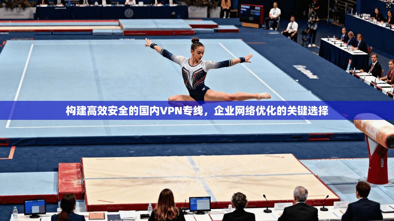 构建高效安全的国内VPN专线，企业网络优化的关键选择