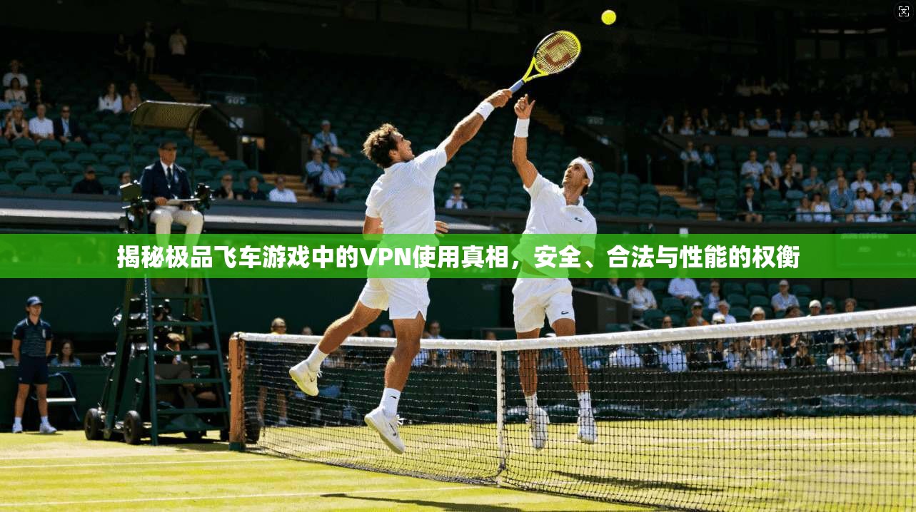 揭秘极品飞车游戏中的VPN使用真相，安全、合法与性能的权衡