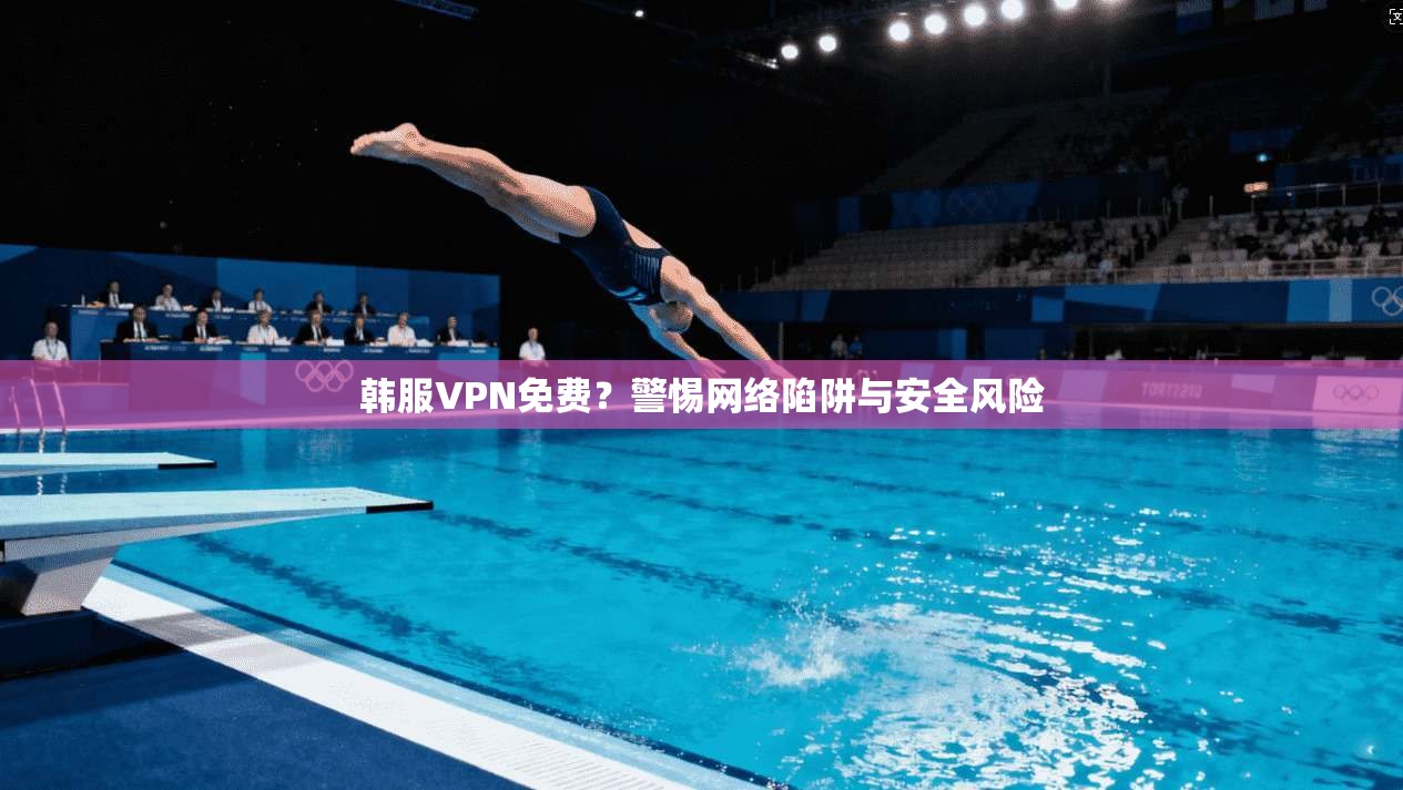 韩服VPN免费？警惕网络陷阱与安全风险