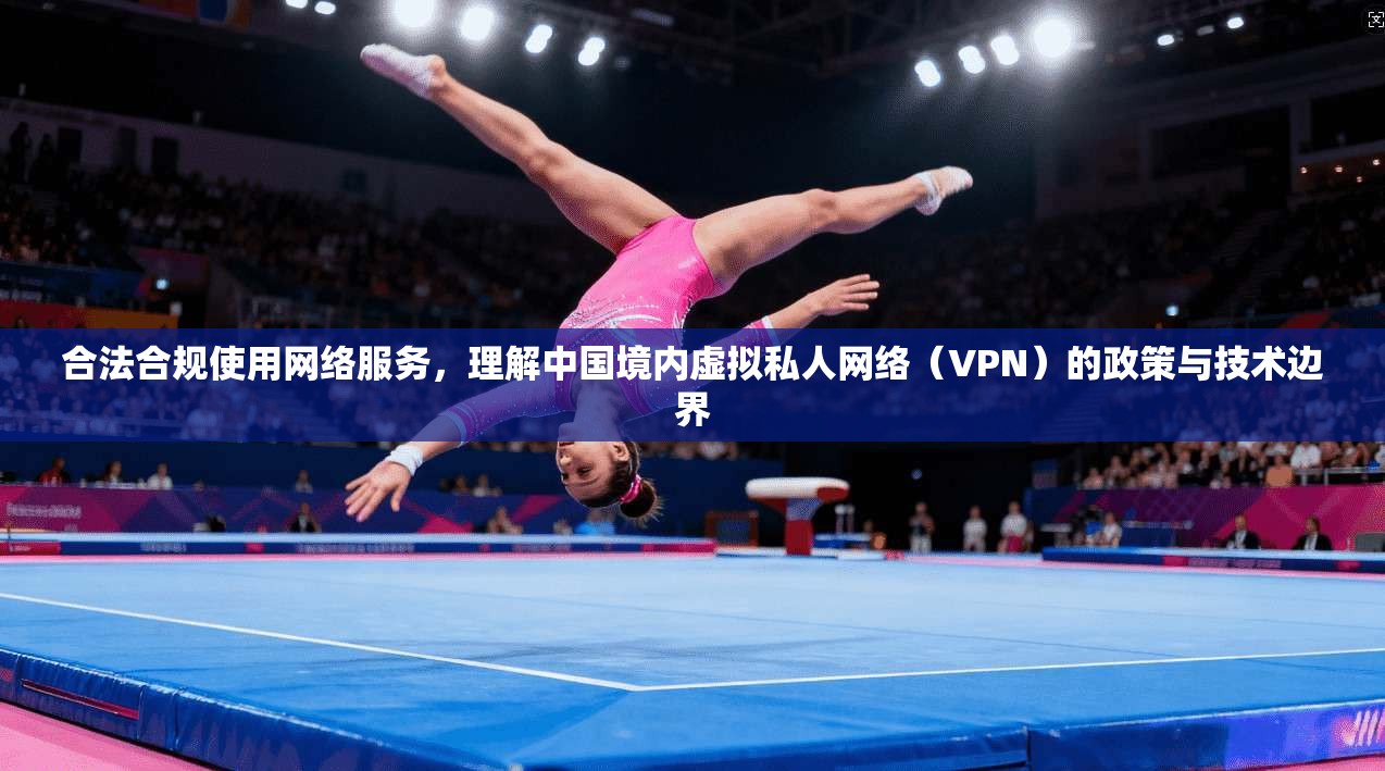 合法合规使用网络服务，理解中国境内虚拟私人网络（VPN）的政策与技术边界