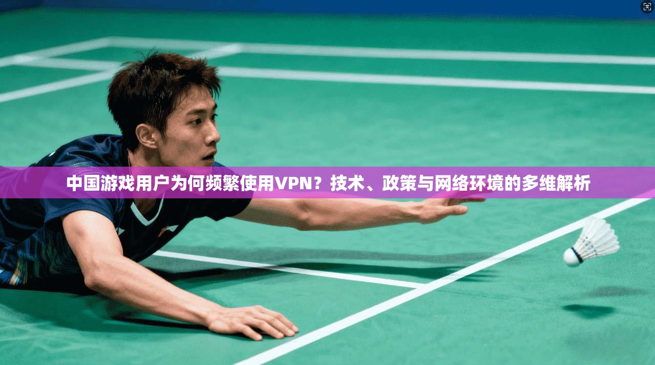 中国游戏用户为何频繁使用VPN？技术、政策与网络环境的多维解析