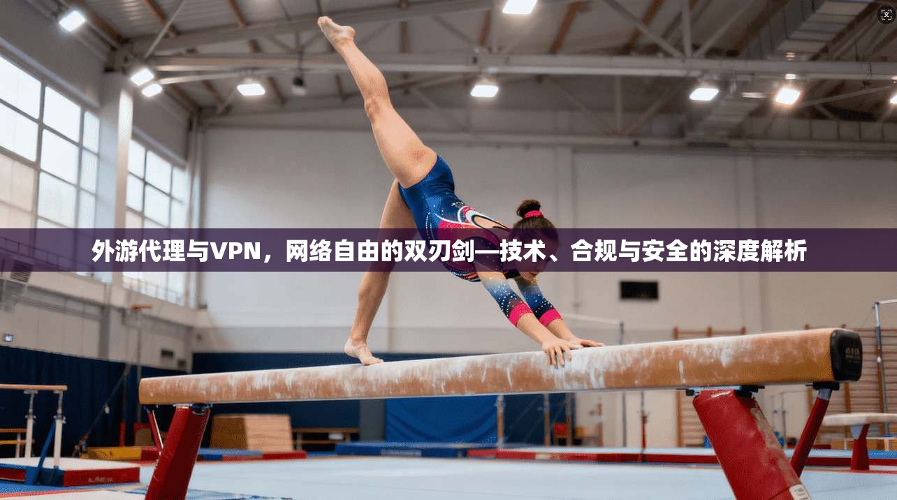 外游代理与VPN，网络自由的双刃剑—技术、合规与安全的深度解析