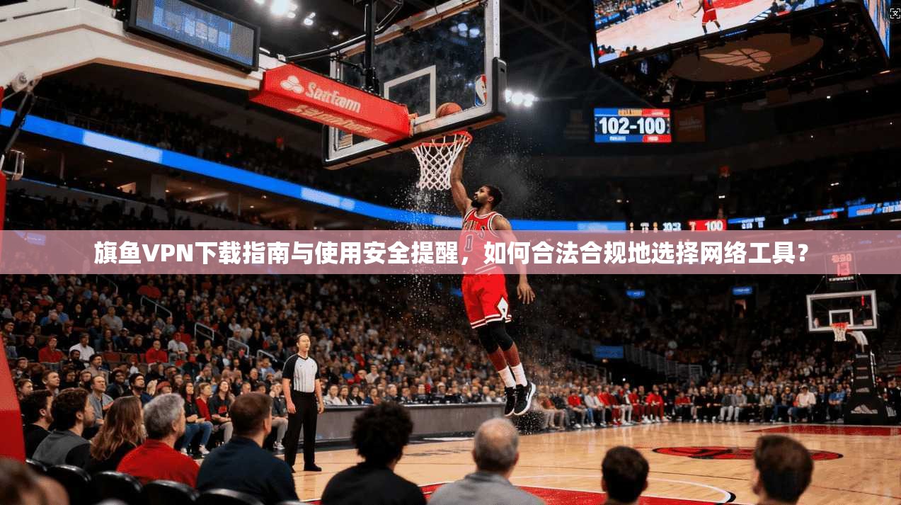 旗鱼VPN下载指南与使用安全提醒，如何合法合规地选择网络工具？  第1张
