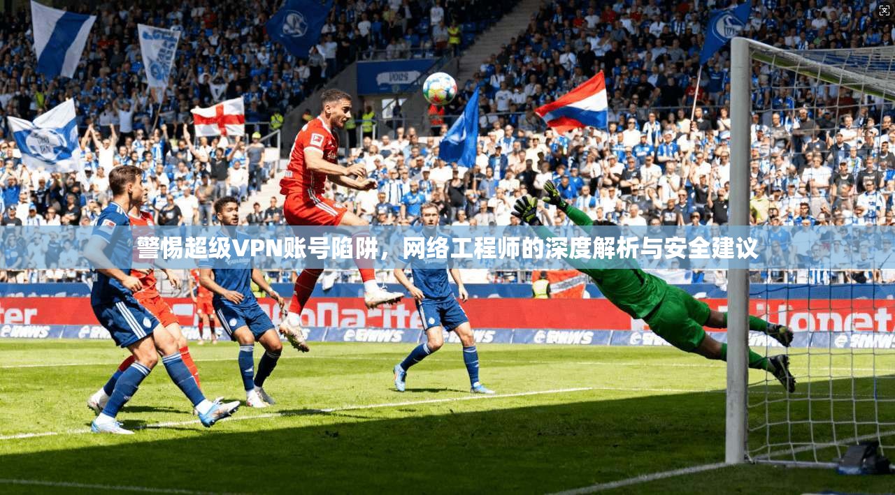 警惕超级VPN账号陷阱，网络工程师的深度解析与安全建议  第1张