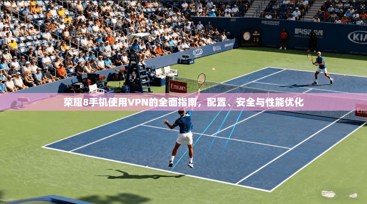 荣耀8手机使用VPN的全面指南，配置、安全与性能优化