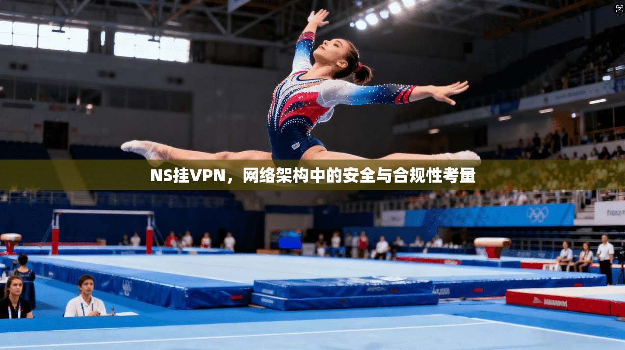 NS挂VPN,网络架构中的安全与合规性考量 第1张 NS挂VPN,网络架构中的安全与合规性考量 第1张