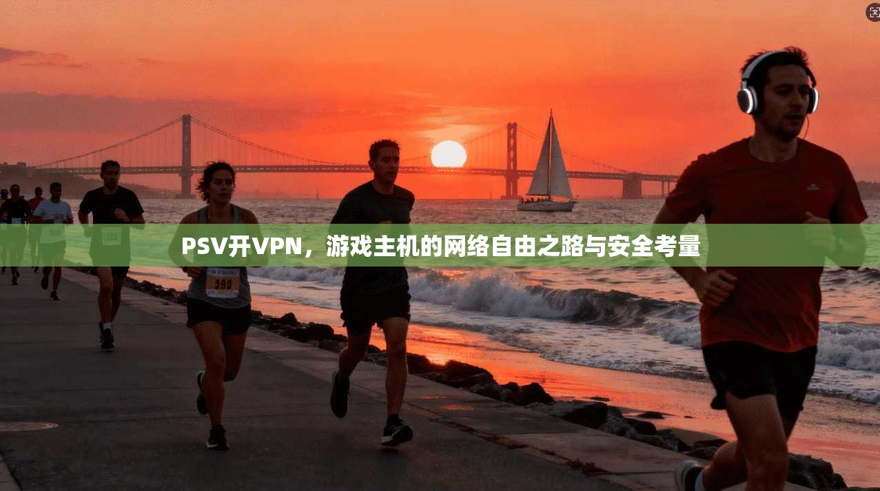 PSV开VPN，游戏主机的网络自由之路与安全考量