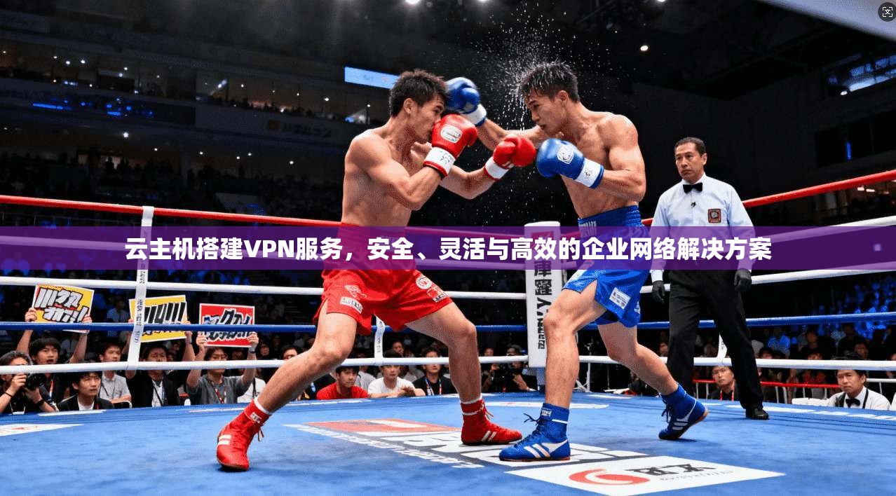 云主机搭建VPN服务，安全、灵活与高效的企业网络解决方案