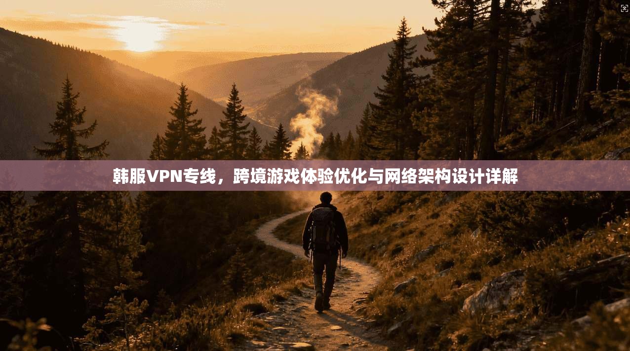 韩服VPN专线，跨境游戏体验优化与网络架构设计详解