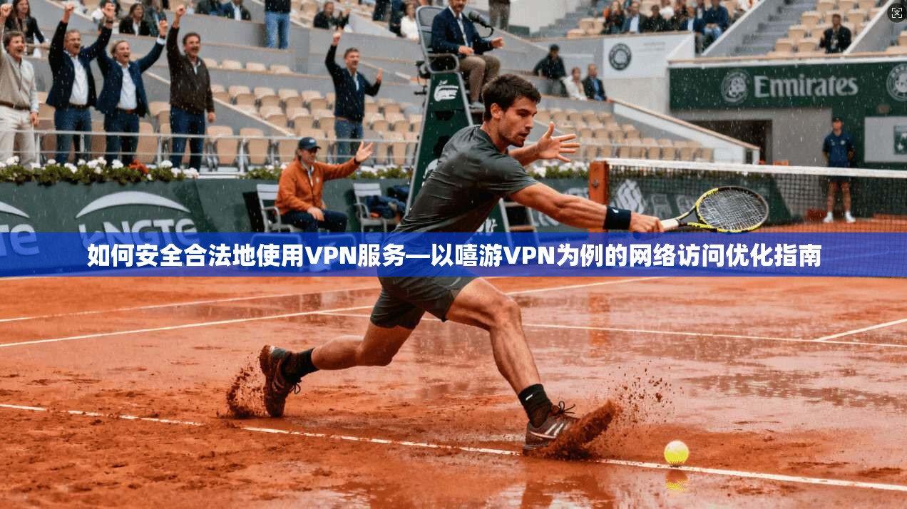 如何安全合法地使用VPN服务—以嘻游VPN为例的网络访问优化指南  第1张