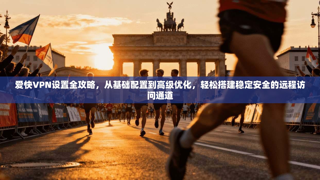 爱快VPN设置全攻略，从基础配置到高级优化，轻松搭建稳定安全的远程访问通道