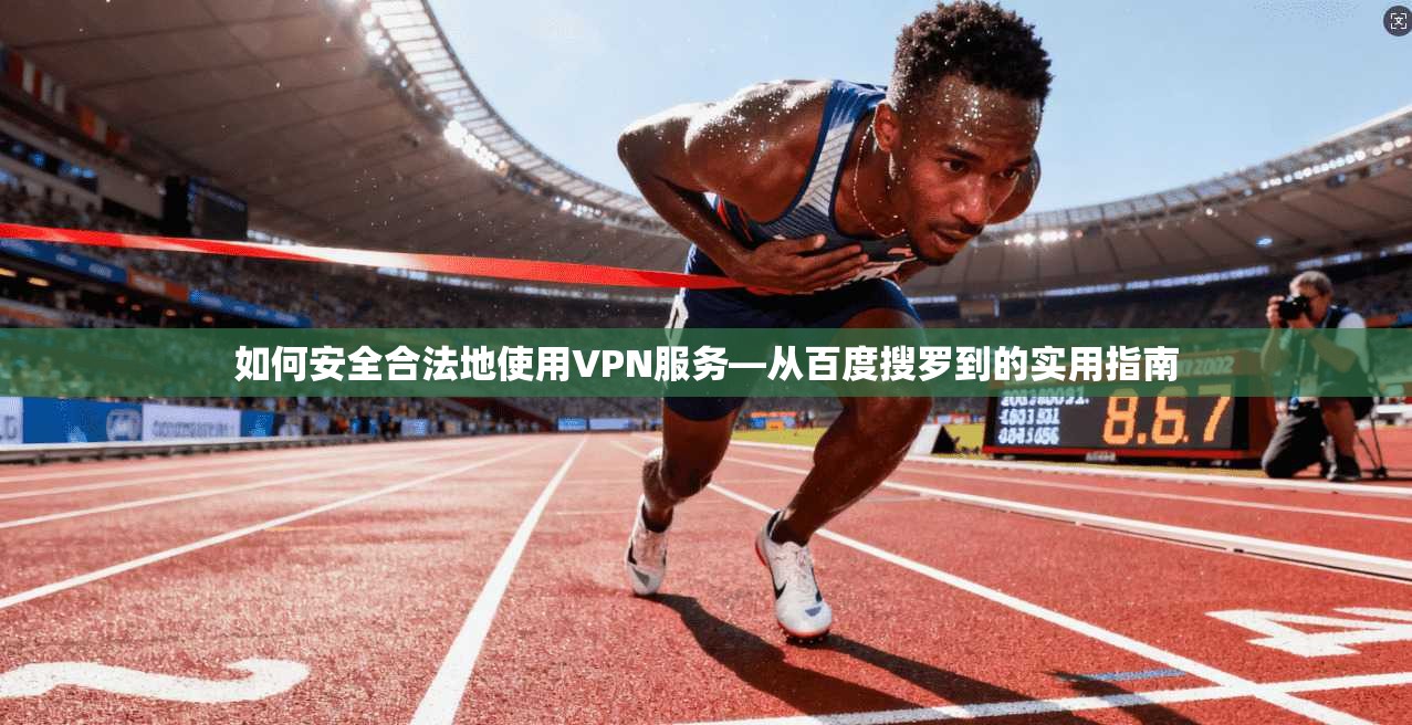 如何安全合法地使用VPN服务—从百度搜罗到的实用指南