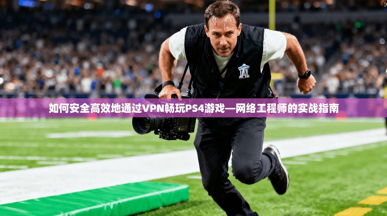 如何安全高效地通过VPN畅玩PS4游戏—网络工程师的实战指南