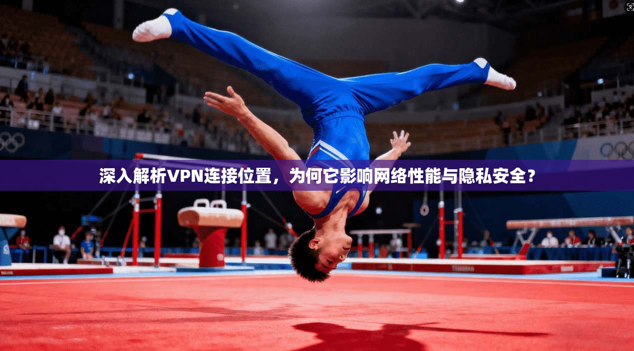深入解析VPN连接位置，为何它影响网络性能与隐私安全？