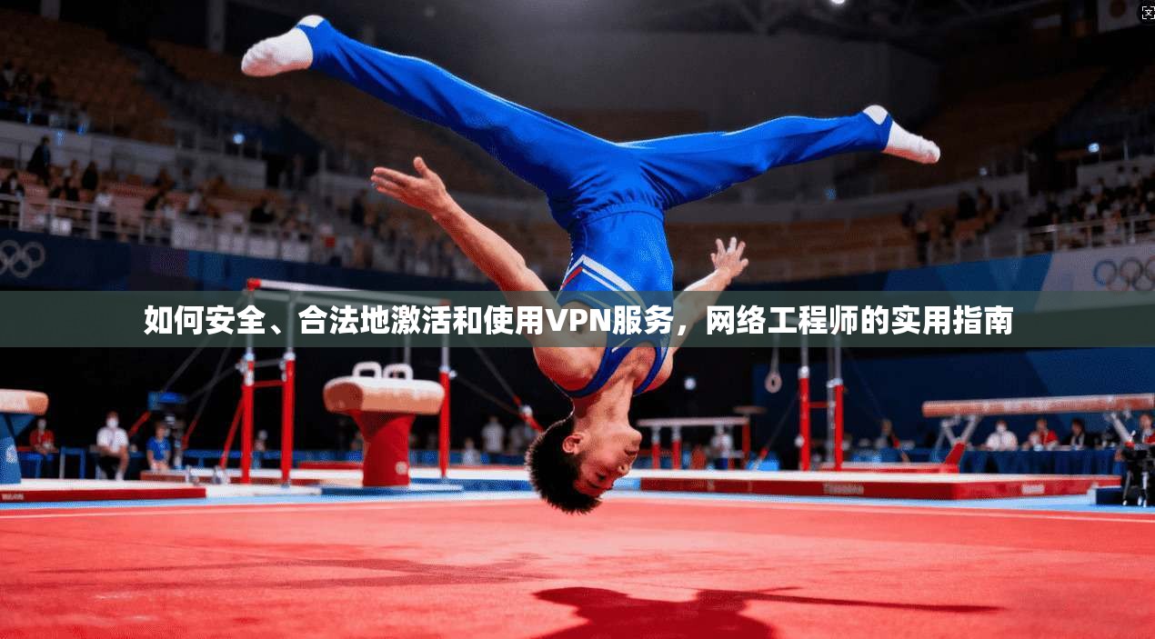 如何安全、合法地激活和使用VPN服务，网络工程师的实用指南