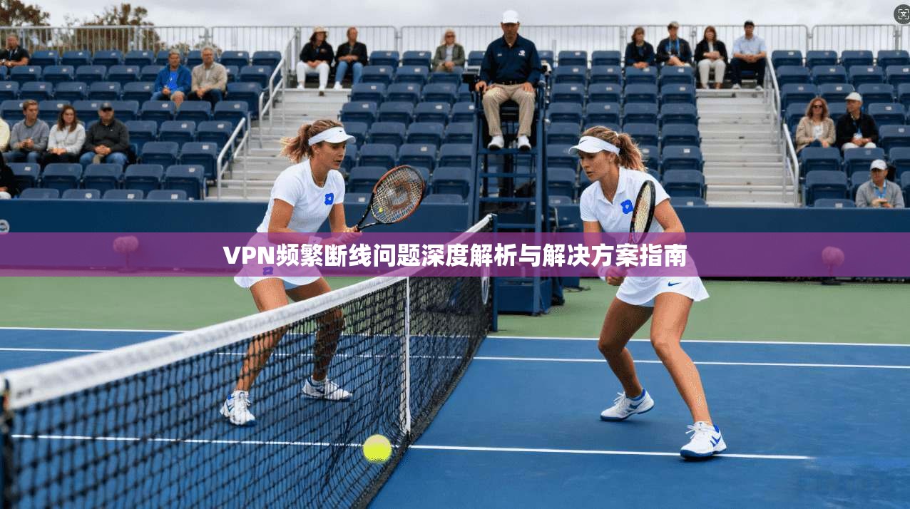 VPN频繁断线问题深度解析与解决方案指南