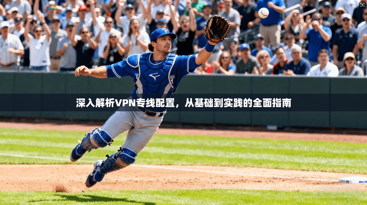 深入解析VPN专线配置，从基础到实践的全面指南