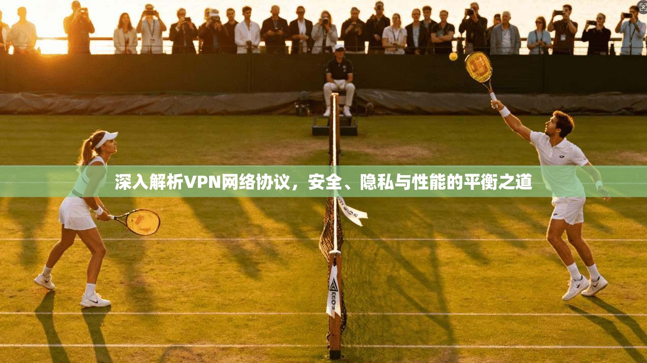 深入解析VPN网络协议，安全、隐私与性能的平衡之道