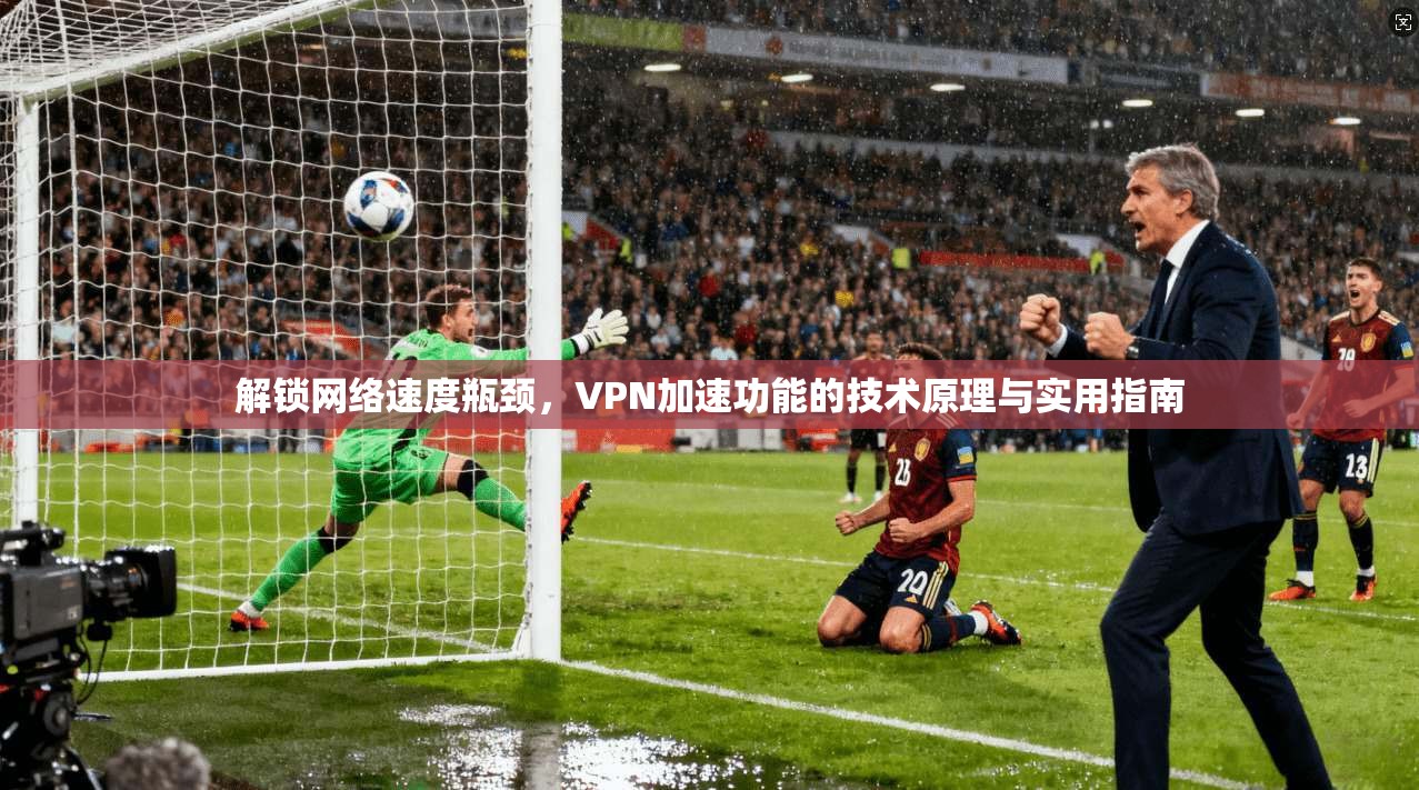 解锁网络速度瓶颈,VPN加速功能的技术原理与实用指南
