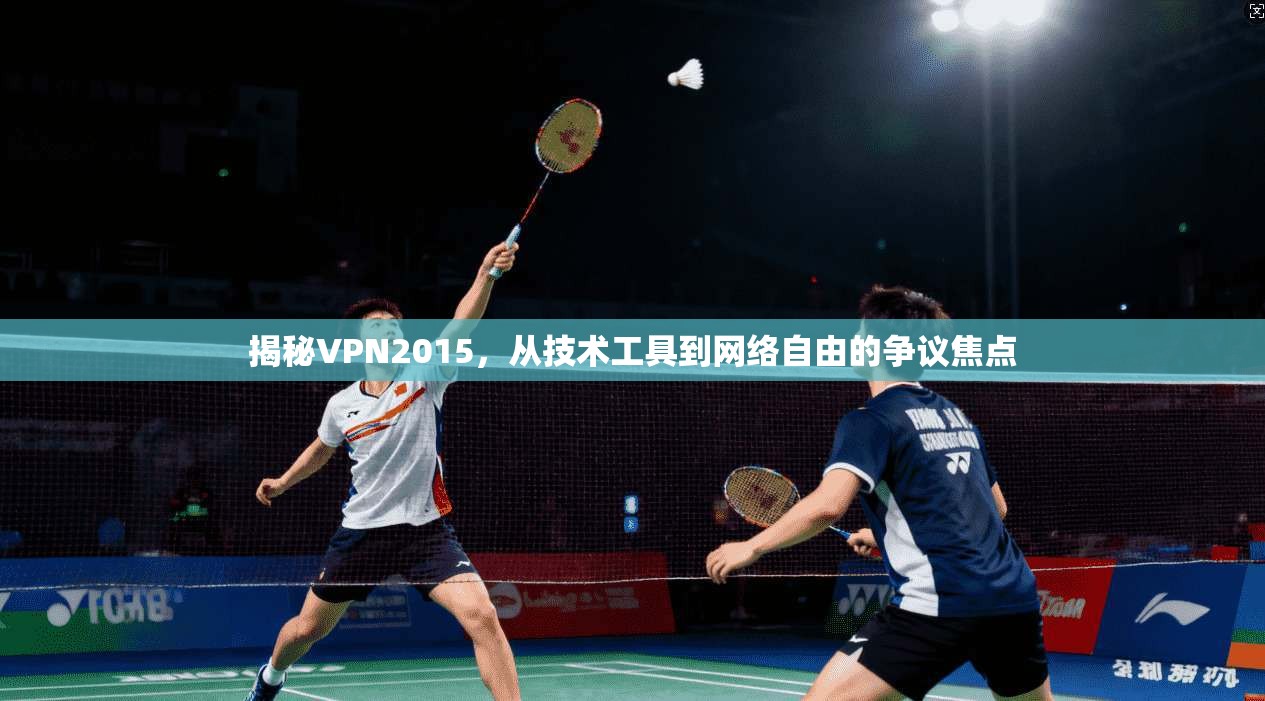 揭秘VPN2015，从技术工具到网络自由的争议焦点