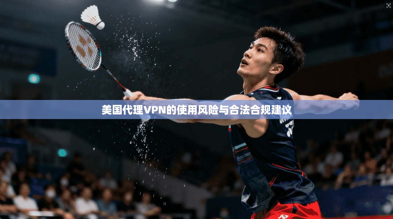 美国代理VPN的使用风险与合法合规建议