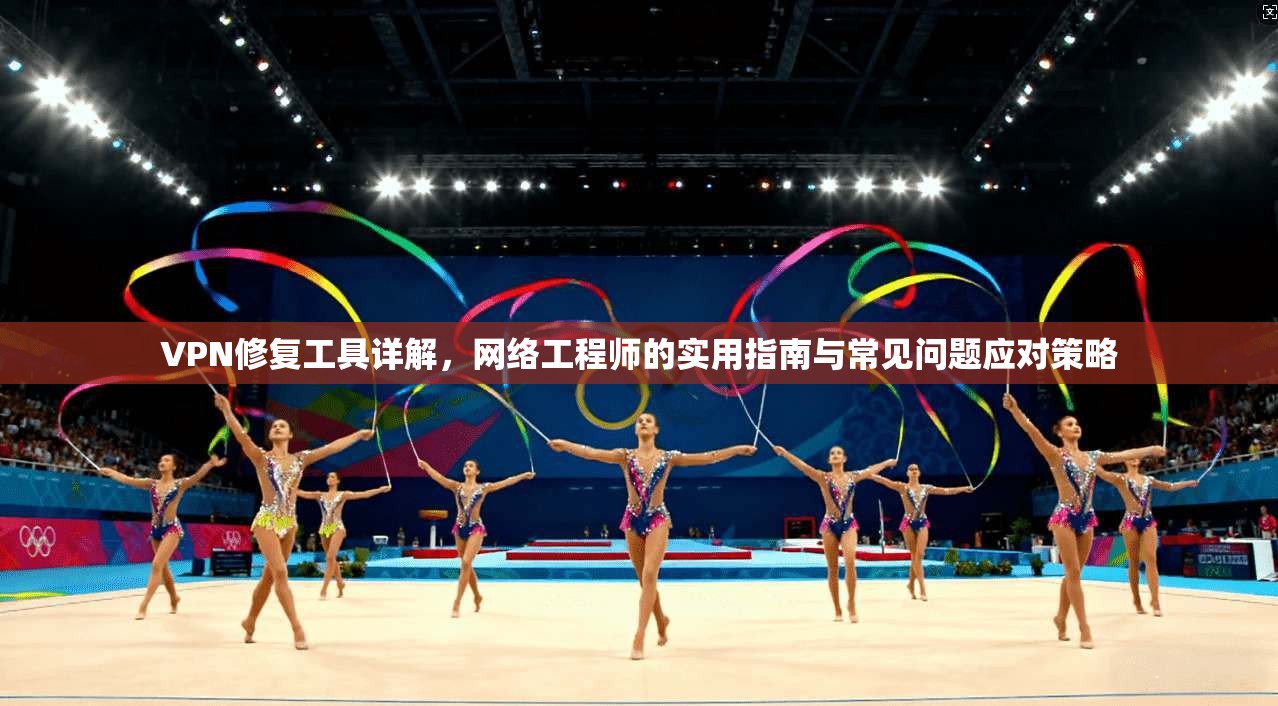 VPN修复工具详解，网络工程师的实用指南与常见问题应对策略