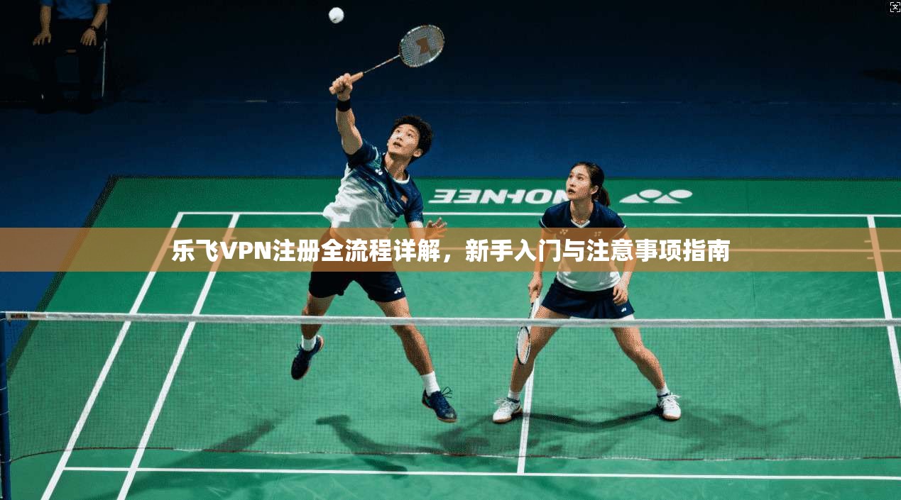 乐飞VPN注册全流程详解，新手入门与注意事项指南
