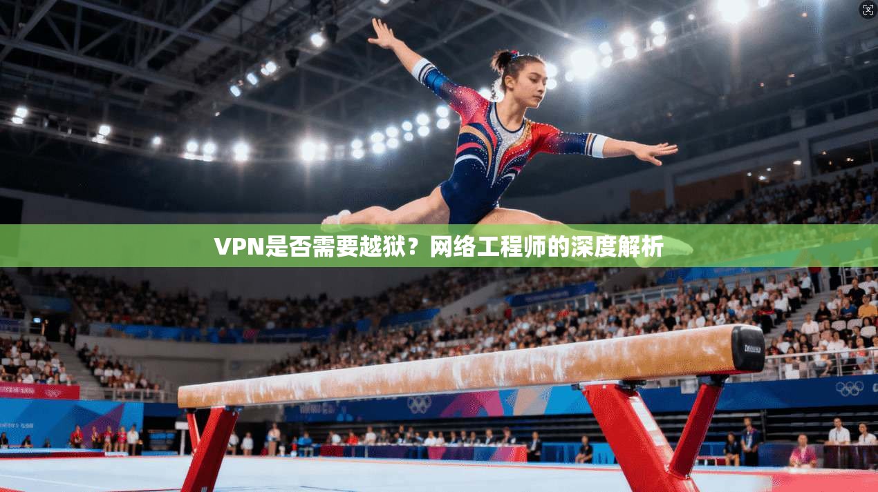 VPN是否需要越狱？网络工程师的深度解析